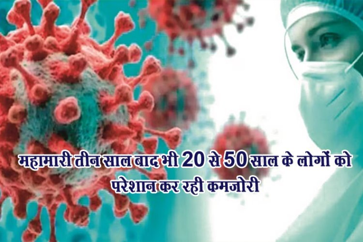 महामारी तीन साल बाद भी 20 से 50 साल के लोगों को परेशान कर रही कमजोरी