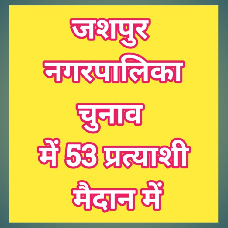 नगरपालिका जशपुर में अध्यक्ष के तीन प्रत्याशी,कुल 53 प्रत्याशियों ने किया नामांकन दाखिल,देखें वार्ड के अनुसार प्रत्याशियों की पूरी सूची
