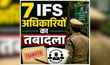 BREAKING : 7 IFS अफसरों के तबादले, देखें आदेश..!!