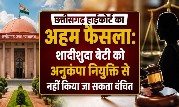 CG High Court: शादीशुदा बेटी को भी मिलेगा अनुकंपा नियुक्ति का अधिकार, हाईकोर्ट का बड़ा फैसला