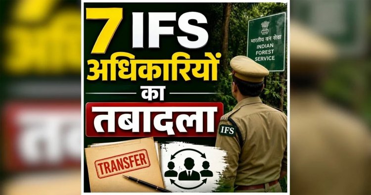 BREAKING : 7 IFS अफसरों के तबादले, देखें आदेश..!!